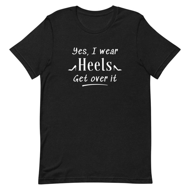 Yes, I Wear Heels Get Over It T-Shirt